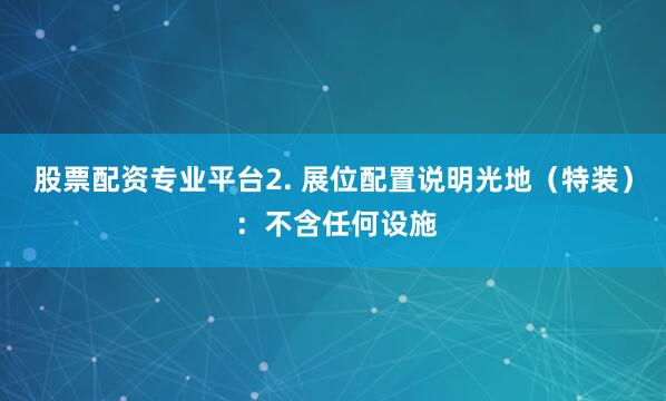 股票配资专业平台2. 展位配置说明光地（特装） ：不含任何设施