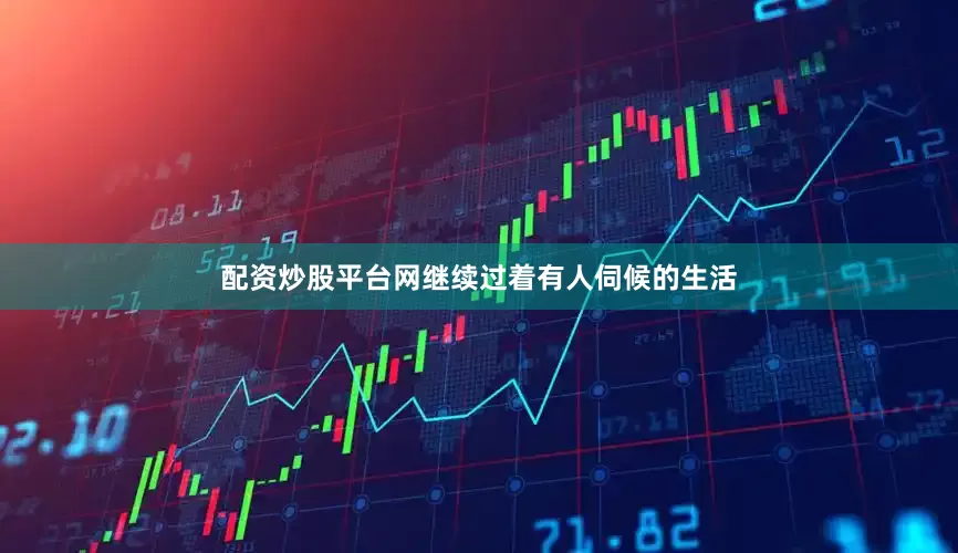 配资炒股平台网继续过着有人伺候的生活