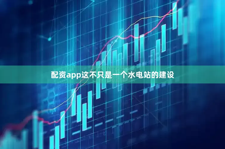 配资app这不只是一个水电站的建设