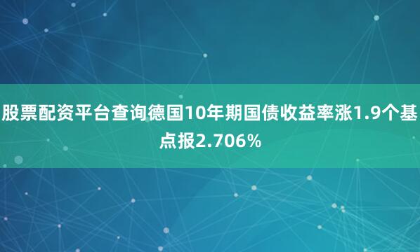 股票配资平台查询德国10年期国债收益率涨1.9个基点报2.706%