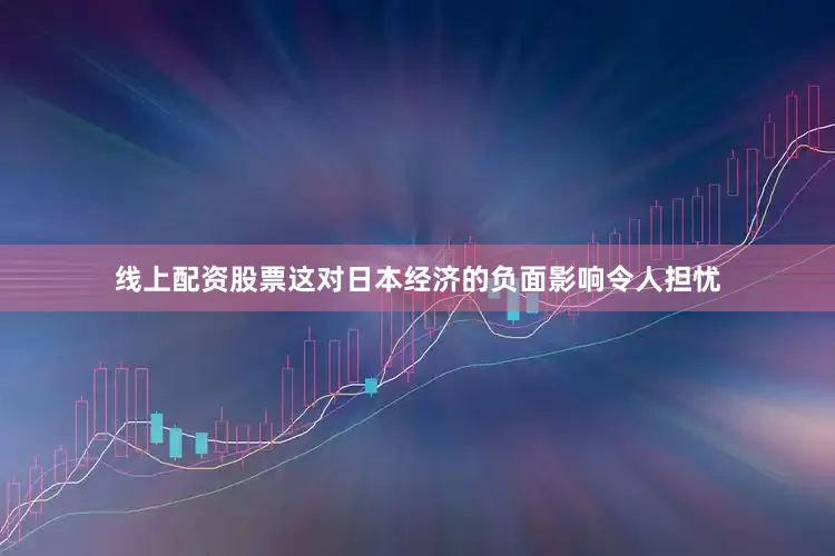 线上配资股票这对日本经济的负面影响令人担忧