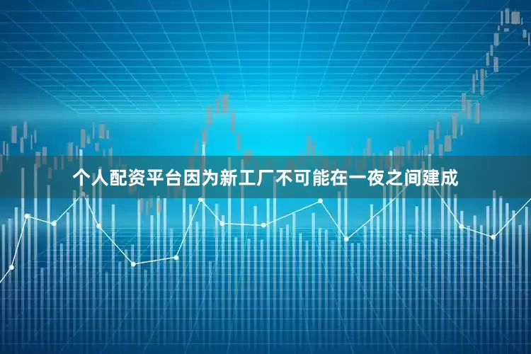 个人配资平台因为新工厂不可能在一夜之间建成