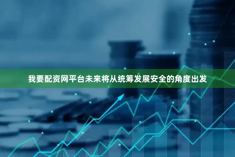 我要配资网平台未来将从统筹发展安全的角度出发
