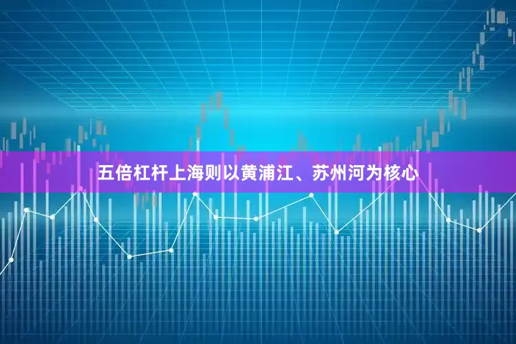 五倍杠杆上海则以黄浦江、苏州河为核心