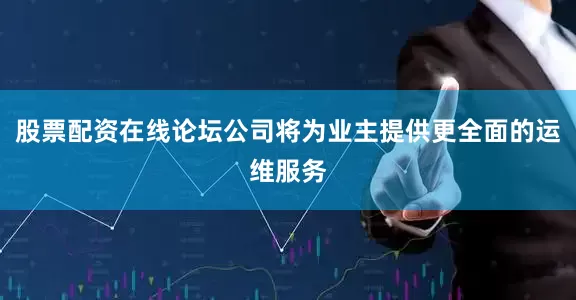 股票配资在线论坛公司将为业主提供更全面的运维服务