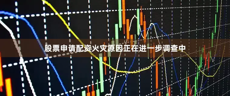 股票申请配资火灾原因正在进一步调查中