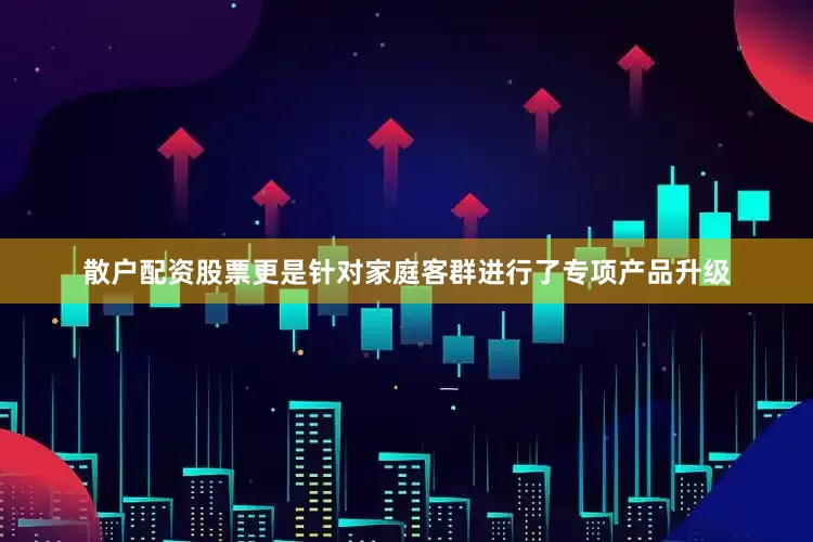 散户配资股票更是针对家庭客群进行了专项产品升级