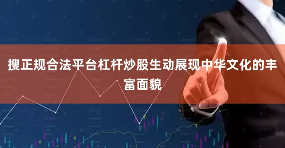 搜正规合法平台杠杆炒股生动展现中华文化的丰富面貌