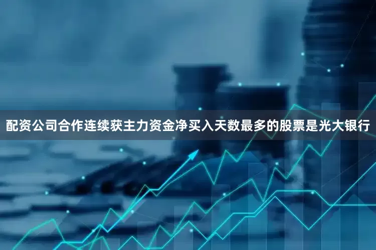 配资公司合作连续获主力资金净买入天数最多的股票是光大银行