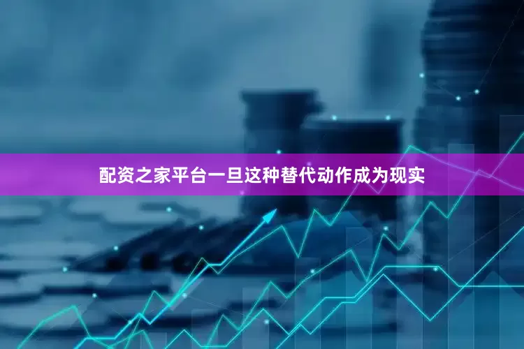 配资之家平台一旦这种替代动作成为现实