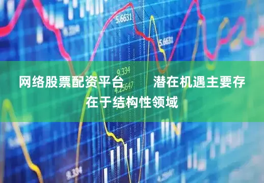 网络股票配资平台        潜在机遇主要存在于结构性领域