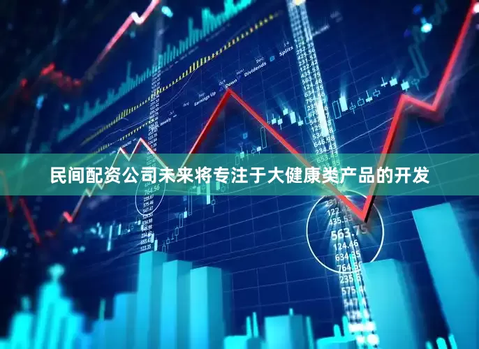 民间配资公司未来将专注于大健康类产品的开发