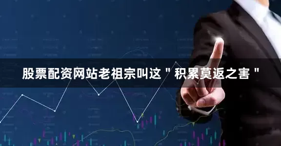 股票配资网站老祖宗叫这＂积累莫返之害＂
