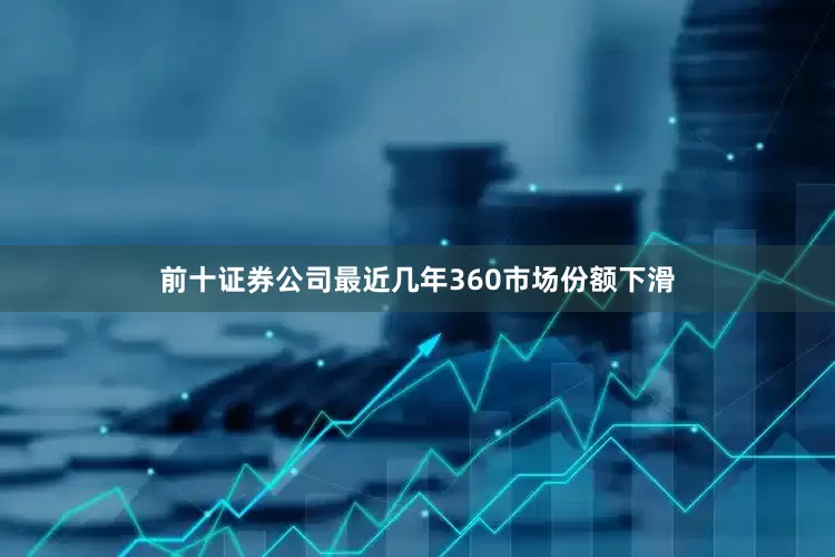 前十证券公司最近几年360市场份额下滑