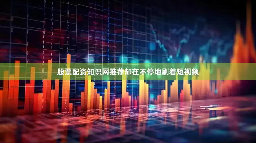 股票配资知识网推荐却在不停地刷着短视频
