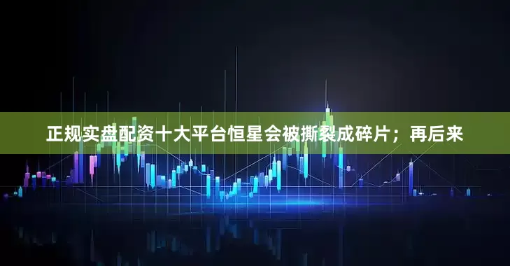 正规实盘配资十大平台恒星会被撕裂成碎片；再后来
