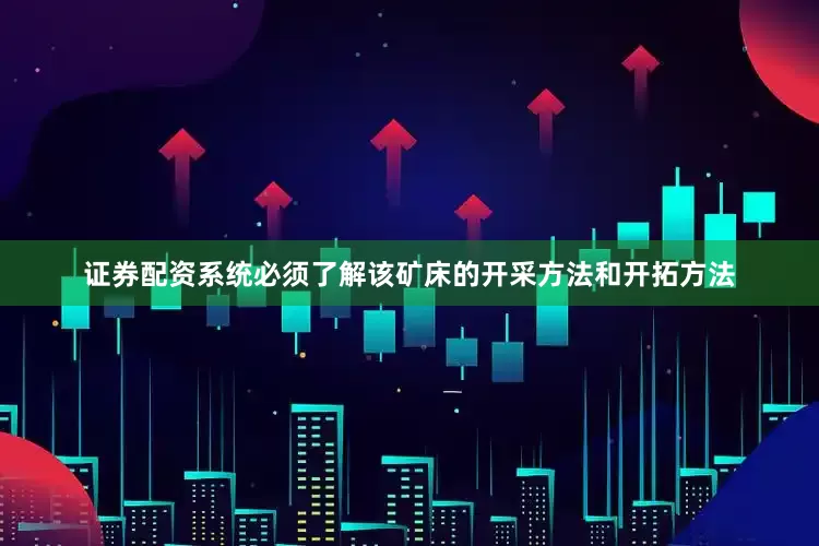 证券配资系统必须了解该矿床的开采方法和开拓方法