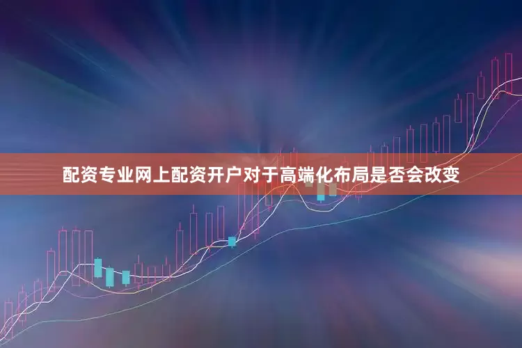 配资专业网上配资开户　　对于高端化布局是否会改变