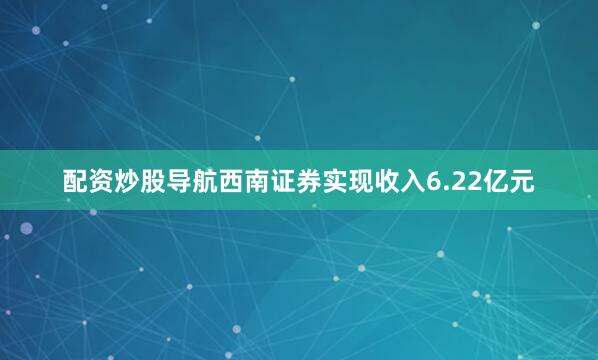 配资炒股导航西南证券实现收入6.22亿元