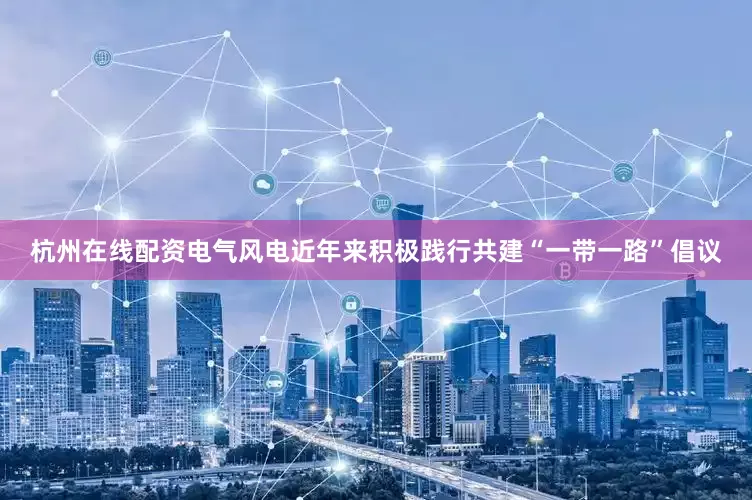 杭州在线配资　　电气风电近年来积极践行共建“一带一路”倡议