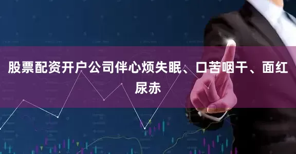 股票配资开户公司伴心烦失眠、口苦咽干、面红尿赤