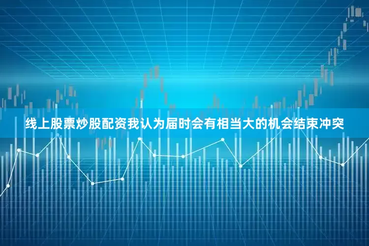 线上股票炒股配资我认为届时会有相当大的机会结束冲突