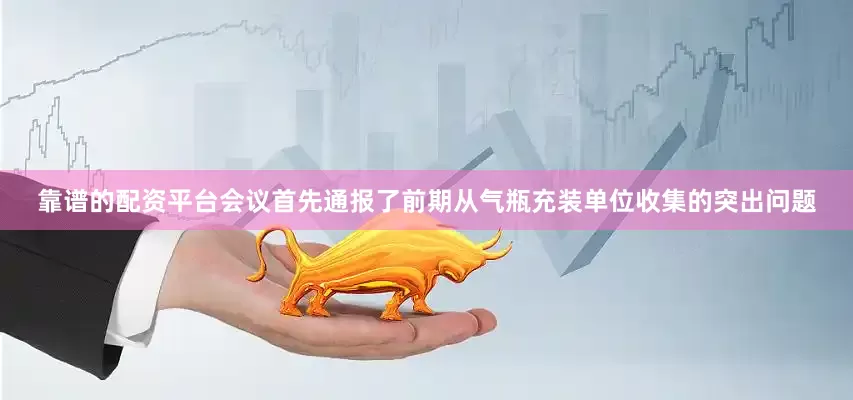 靠谱的配资平台会议首先通报了前期从气瓶充装单位收集的突出问题