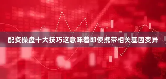 配资操盘十大技巧这意味着即使携带相关基因变异