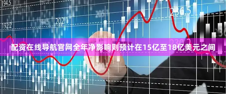 配资在线导航官网全年净影响则预计在15亿至18亿美元之间
