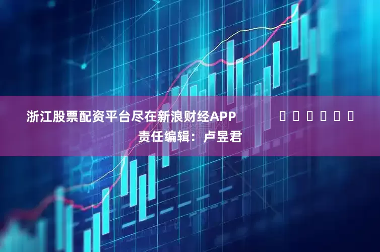 浙江股票配资平台尽在新浪财经APP            						责任编辑：卢昱君