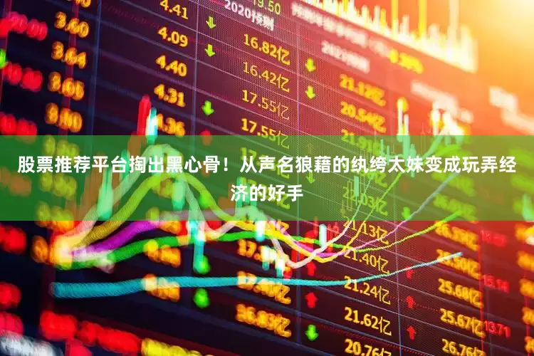 股票推荐平台掏出黑心骨！从声名狼藉的纨绔太妹变成玩弄经济的好手