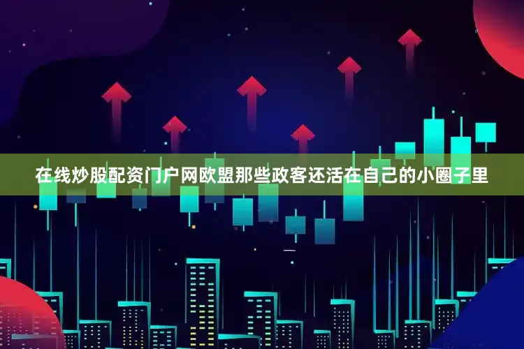 在线炒股配资门户网欧盟那些政客还活在自己的小圈子里
