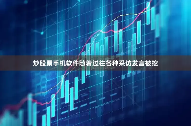 炒股票手机软件随着过往各种采访发言被挖