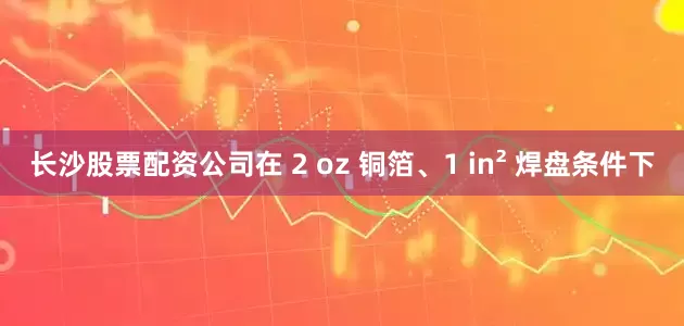 长沙股票配资公司在 2 oz 铜箔、1 in² 焊盘条件下