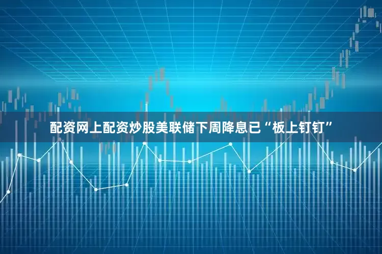 配资网上配资炒股　　美联储下周降息已“板上钉钉”