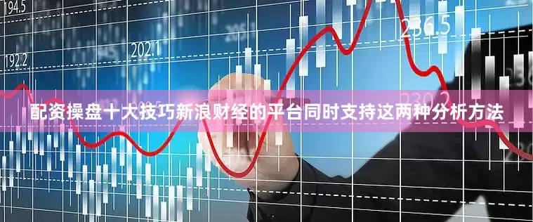 配资操盘十大技巧新浪财经的平台同时支持这两种分析方法