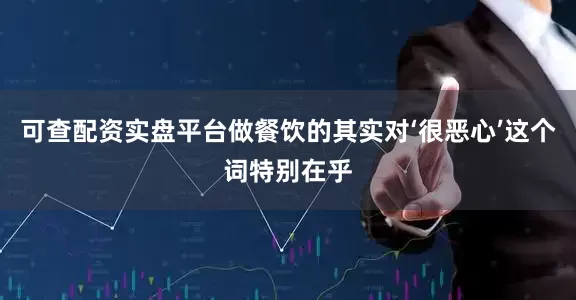 可查配资实盘平台做餐饮的其实对‘很恶心’这个词特别在乎