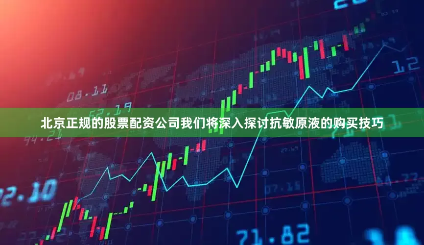 北京正规的股票配资公司我们将深入探讨抗敏原液的购买技巧