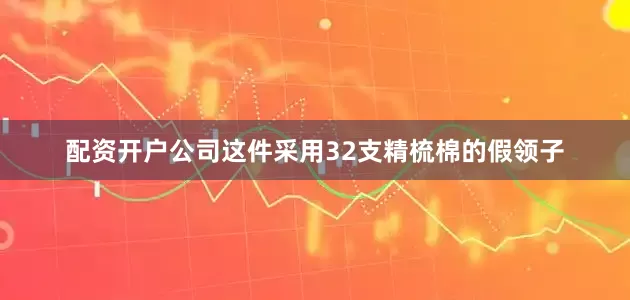 配资开户公司这件采用32支精梳棉的假领子