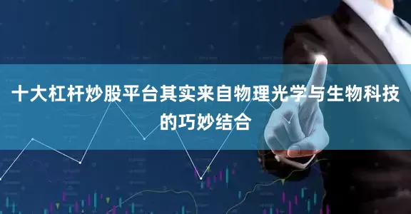十大杠杆炒股平台其实来自物理光学与生物科技的巧妙结合
