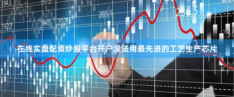 在线实盘配资炒股平台开户没法用最先进的工艺生产芯片