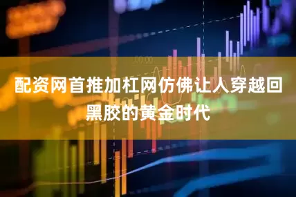 配资网首推加杠网仿佛让人穿越回黑胶的黄金时代