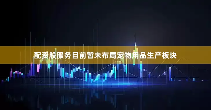 配资股服务目前暂未布局宠物用品生产板块