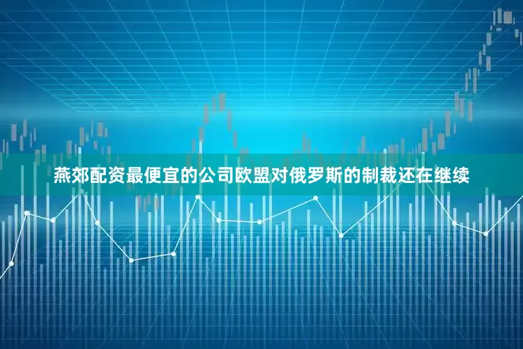 燕郊配资最便宜的公司欧盟对俄罗斯的制裁还在继续