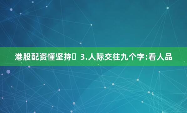 港股配资懂坚持​3.人际交往九个字:看人品