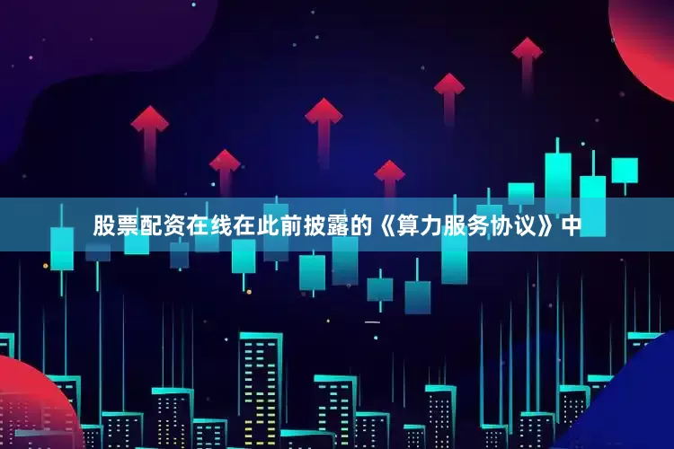 股票配资在线在此前披露的《算力服务协议》中