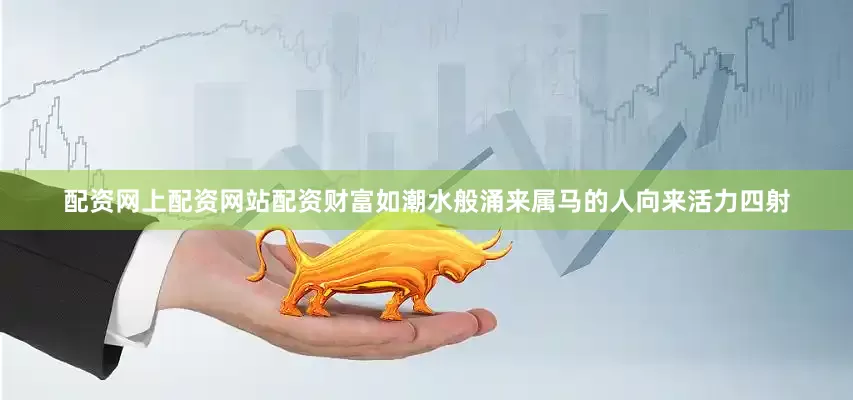 配资网上配资网站配资财富如潮水般涌来属马的人向来活力四射
