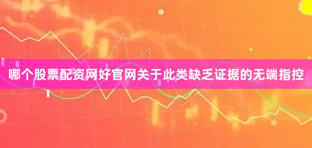 哪个股票配资网好官网关于此类缺乏证据的无端指控
