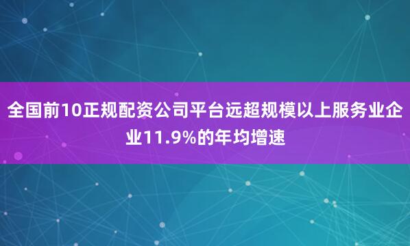 全国前10正规配资公司平台远超规模以上服务业企业11.9%的年均增速