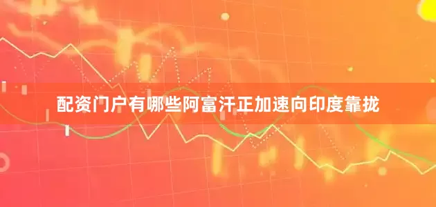 配资门户有哪些阿富汗正加速向印度靠拢